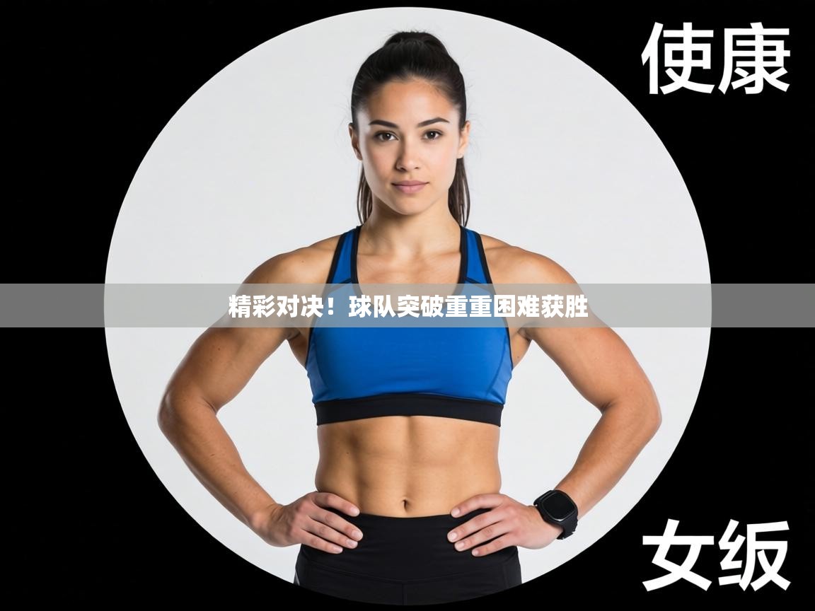 精彩对决！球队突破重重困难获胜  第1张